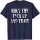 Shut The Fuck Up and Train Shirt T-Shirt - T-Shirt | Navy