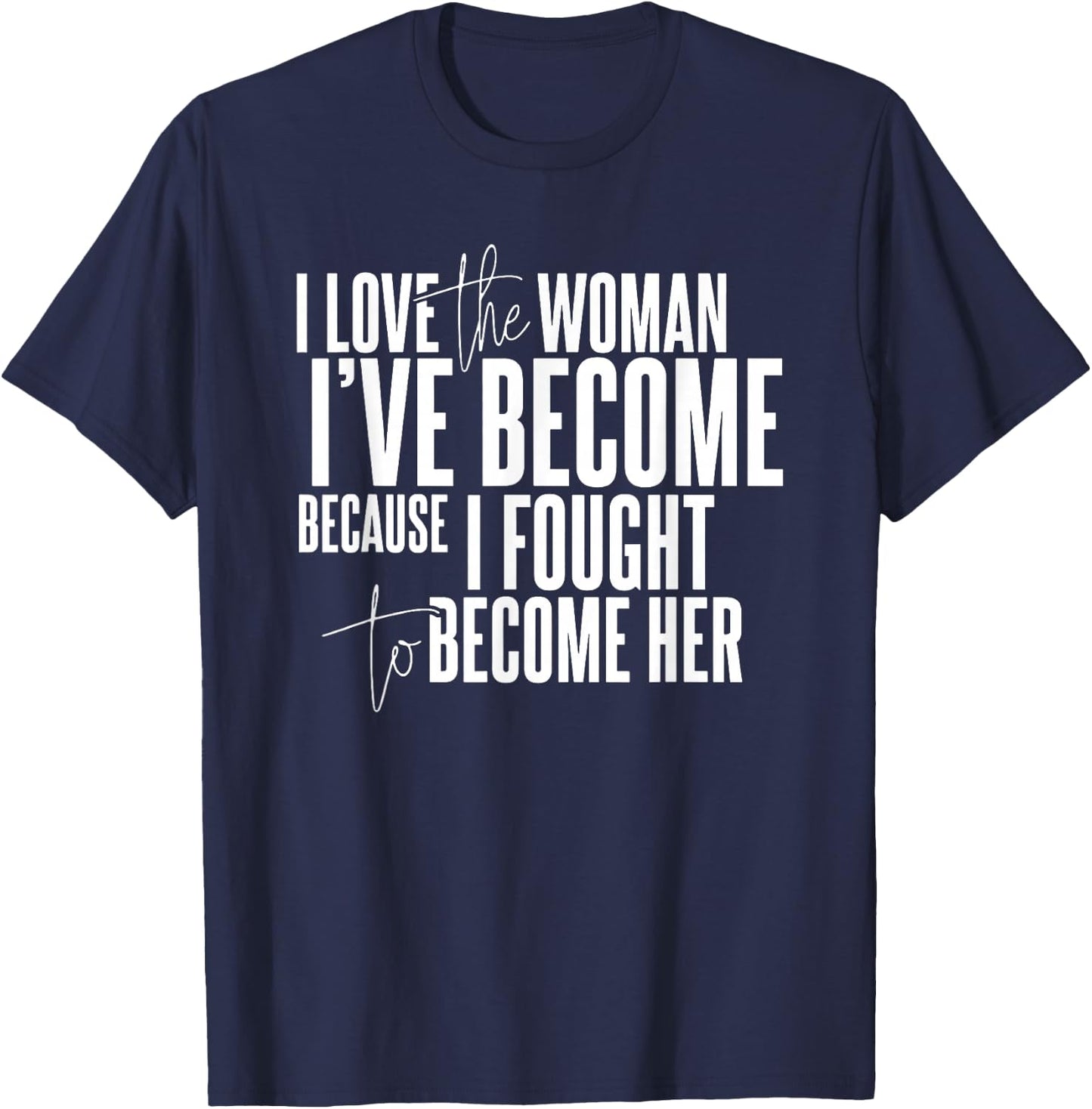 I Love the Woman I've Become Because I Fought to Become Her T-Shirt - T-Shirt | Navy