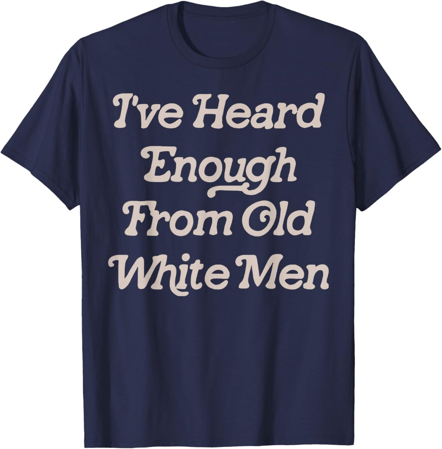 I've Heard Enough From Old White Men Feminist T-Shirt - T-Shirt | Navy