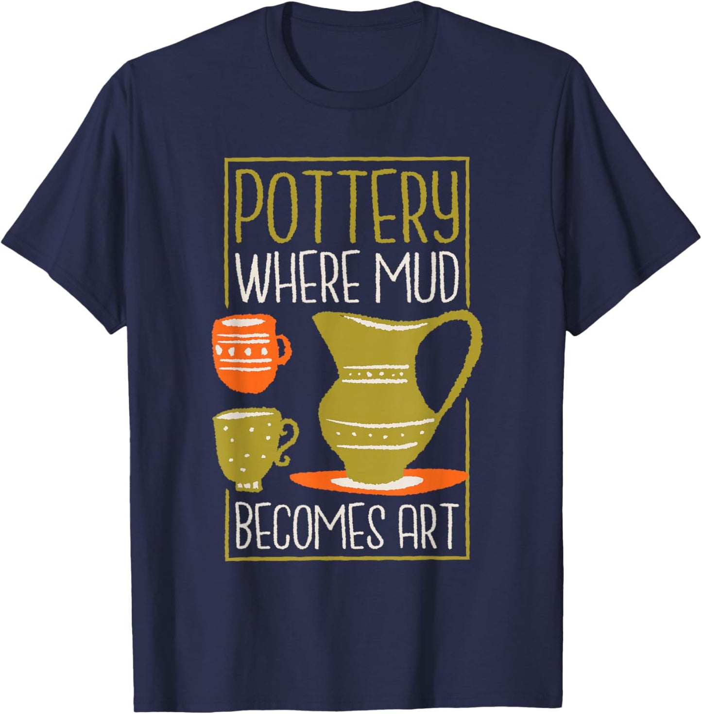 Where Mud Becomes Art, Pottery Maker and Ceramicist T-Shirt - T-Shirt | Navy