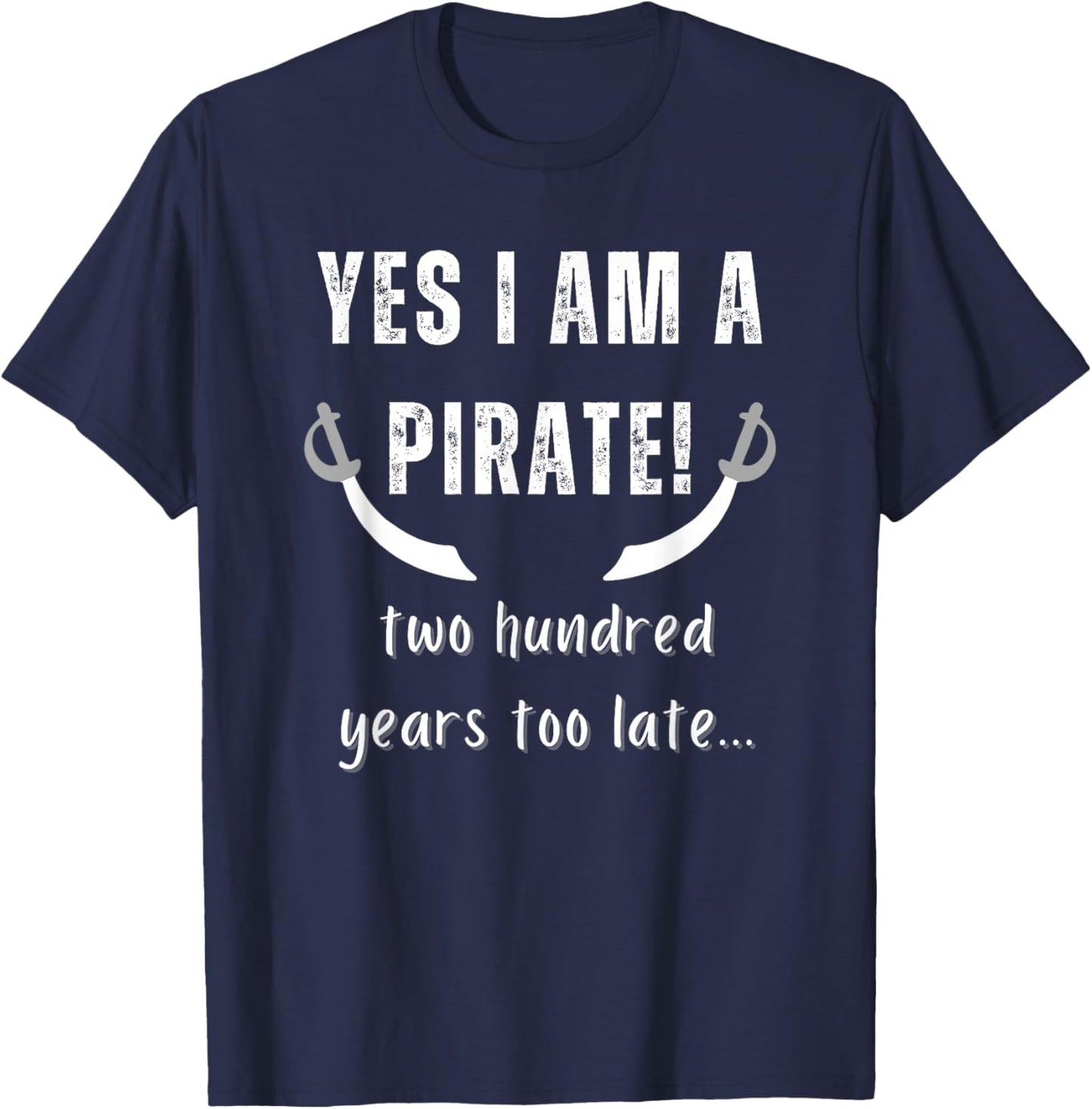 Yes I am a Pirate Two Hundred Years Too Late Novelty Fun T-Shirt - T-Shirt | Navy