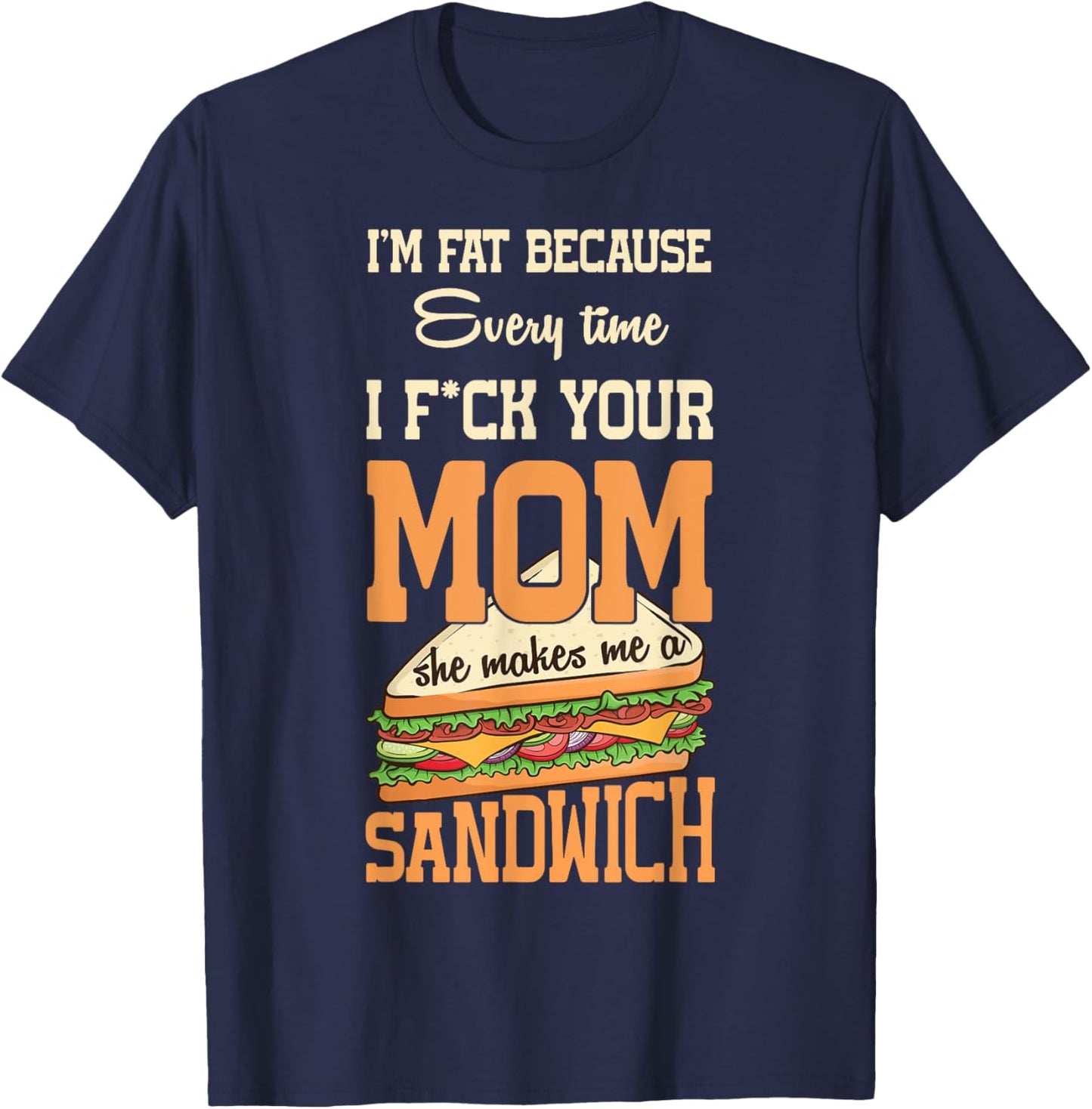 I'm Fat Every Time I F ck Your Mom She Makes Me A Sandwich T-Shirt - T-Shirt | Navy