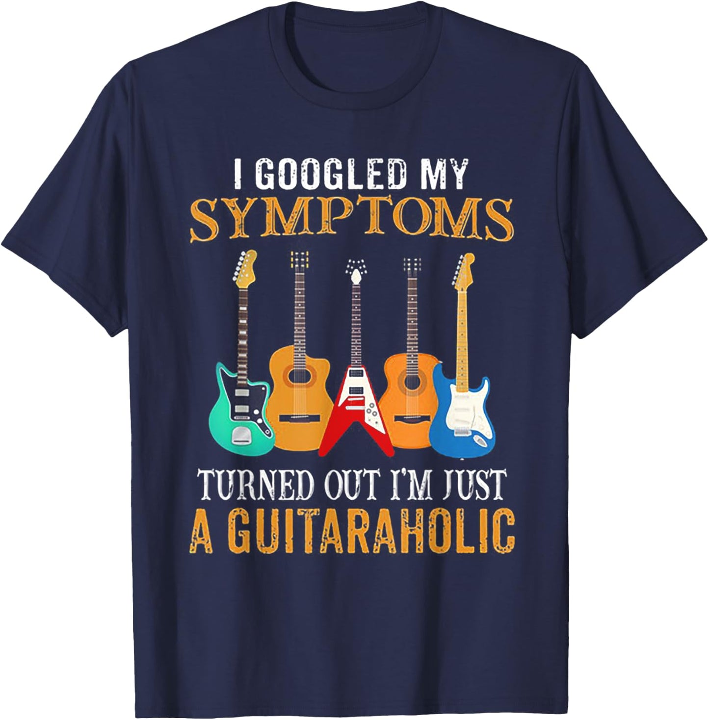 I Googled My Symptoms Turned Out I'm Just A Guitaraholic T-Shirt - T-Shirt | Navy