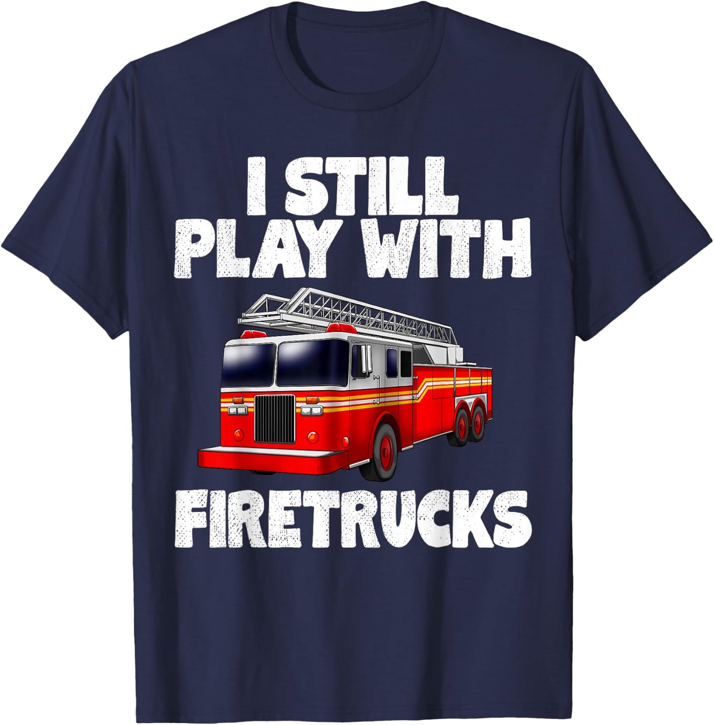 I Still Play With Firetrucks Fire Rescuer Firefighter Gifts T-Shirt - T-Shirt | Navy