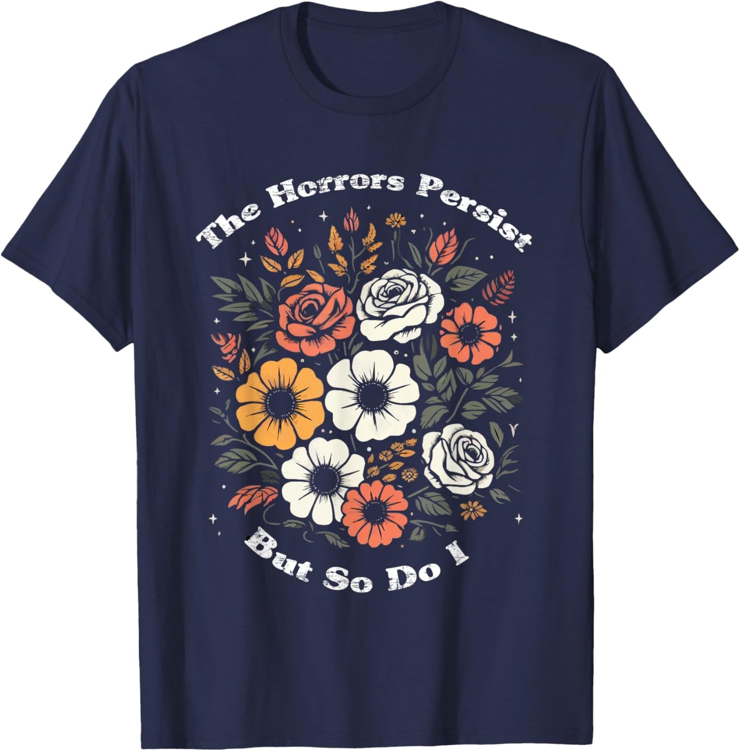 The Horrors Persist But So Do I Humor Funny Flower T-Shirt - T-Shirt | Navy