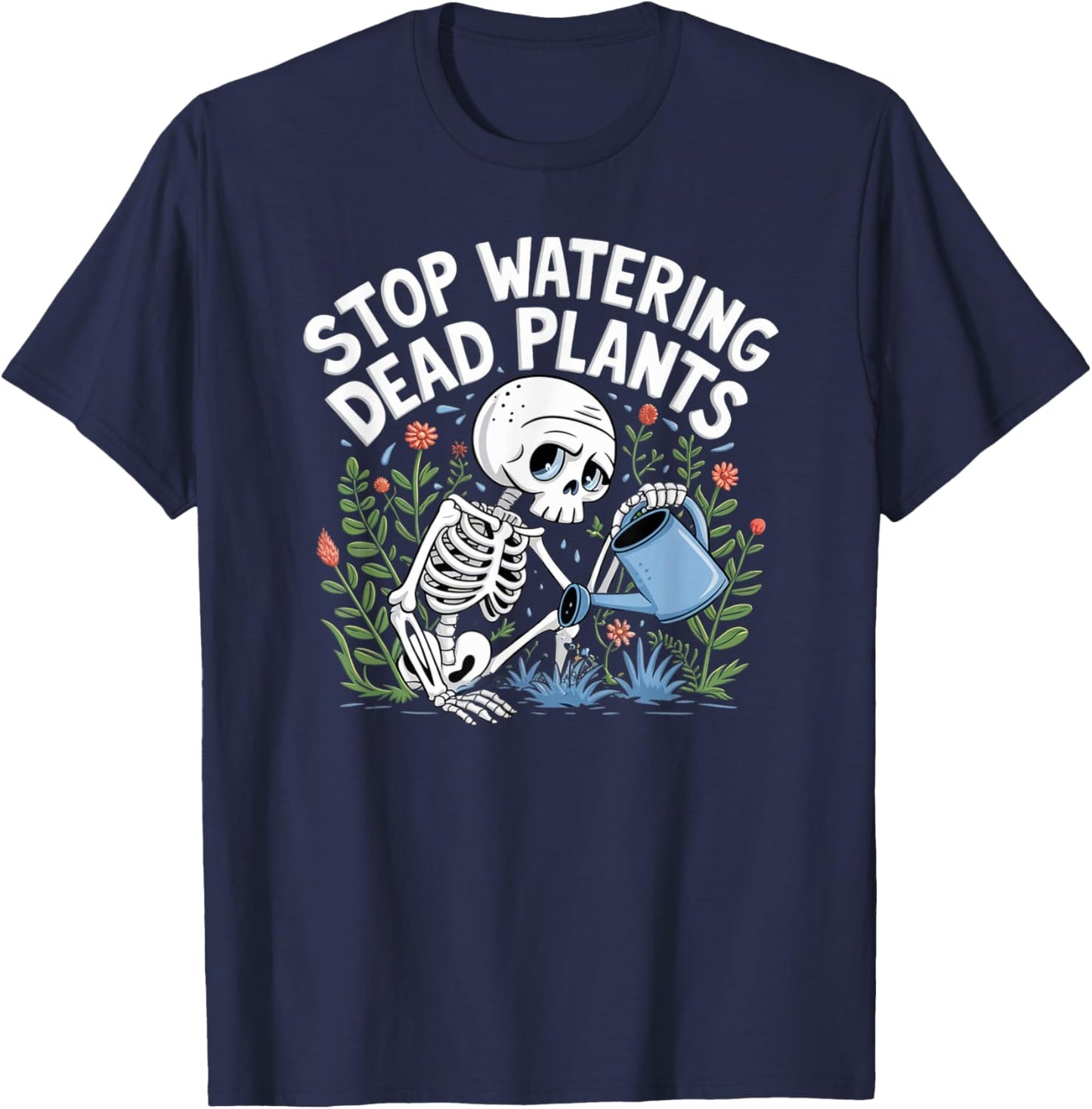 Funny Gardening Skeleton STOP WATERING DEAD PLANTS Gardener T-Shirt - T-Shirt | Navy