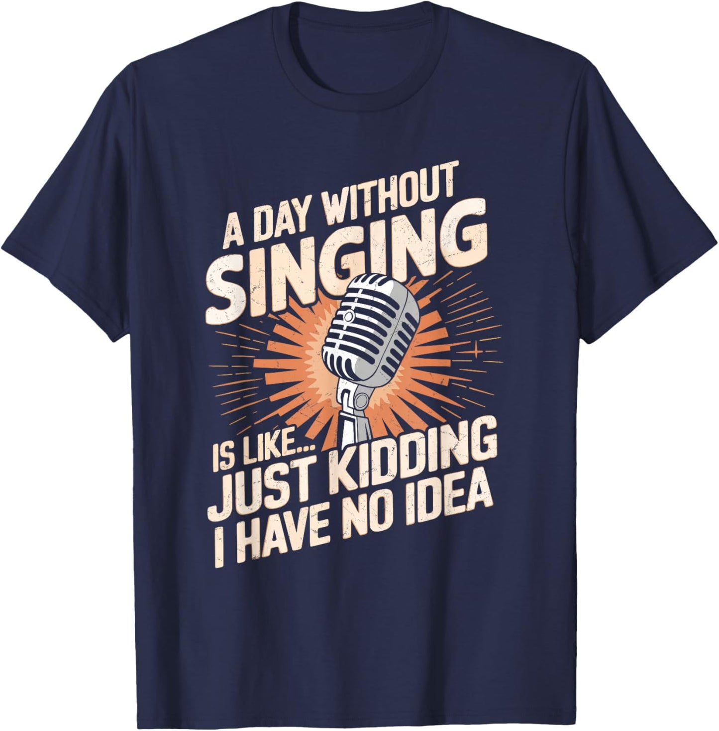 A Day Without Singing Is Like Just Kidding I Have No Idea T-Shirt - T-Shirt | Navy