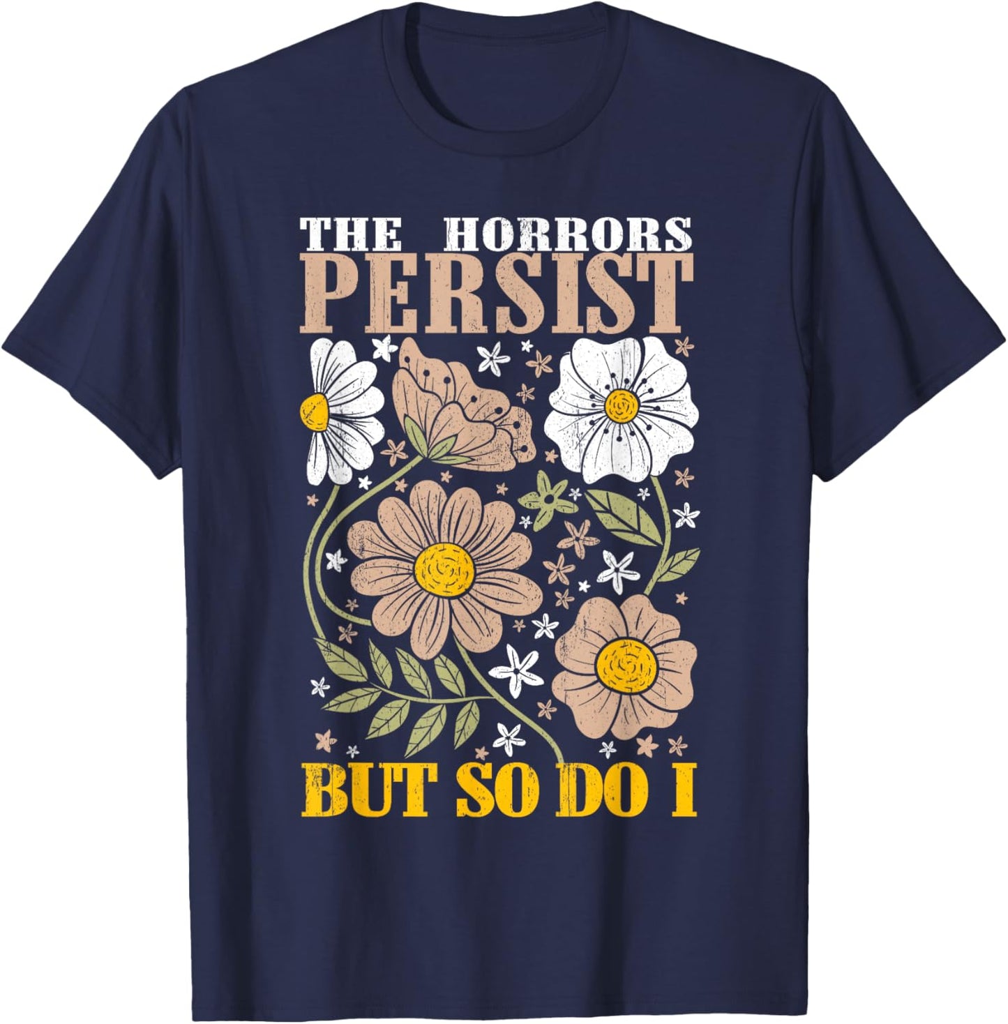 The Horrors Persists But So Do I Flowers Funny Meme Floral T-Shirt - T-Shirt | Navy