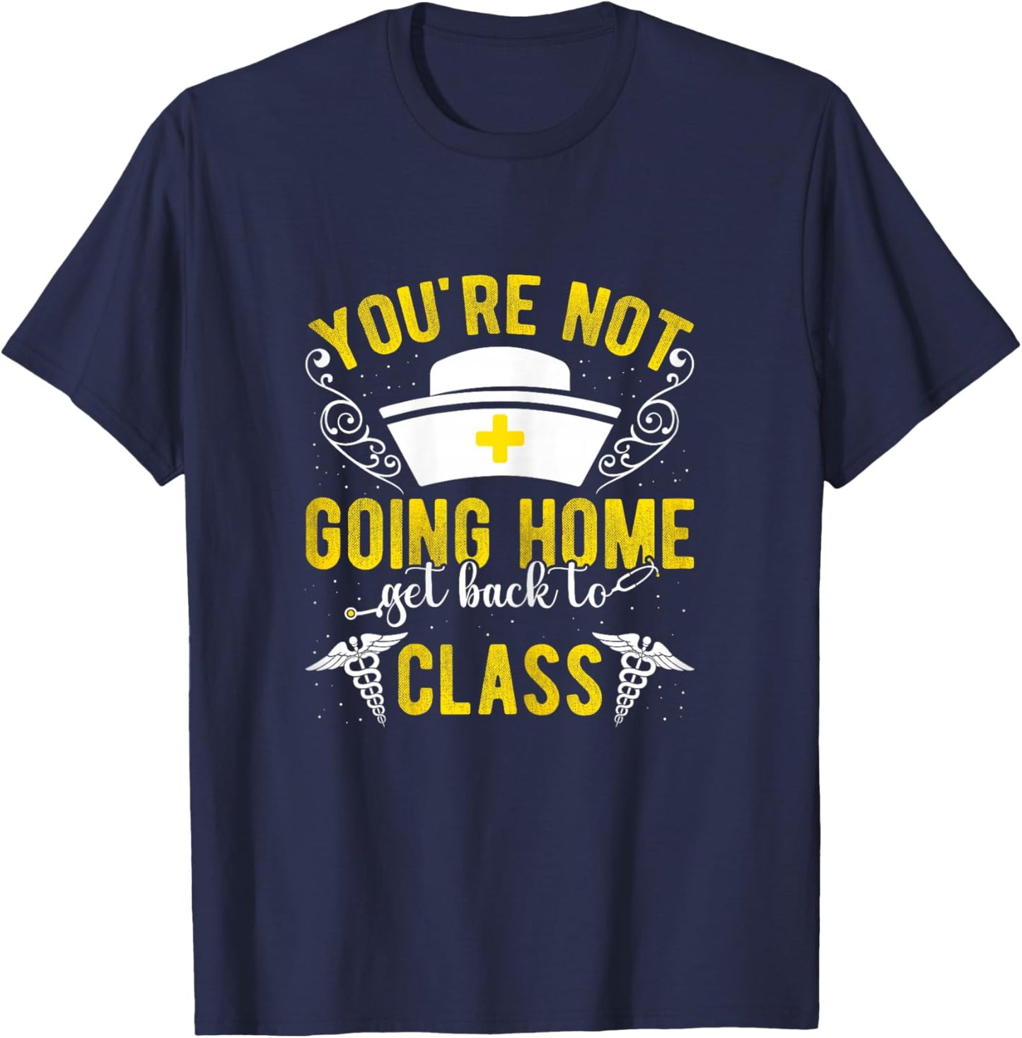 YOU'RE NOT GOING HOME Get Back To Class Humorous Nurse Schoo T-Shirt - T-Shirt | Navy