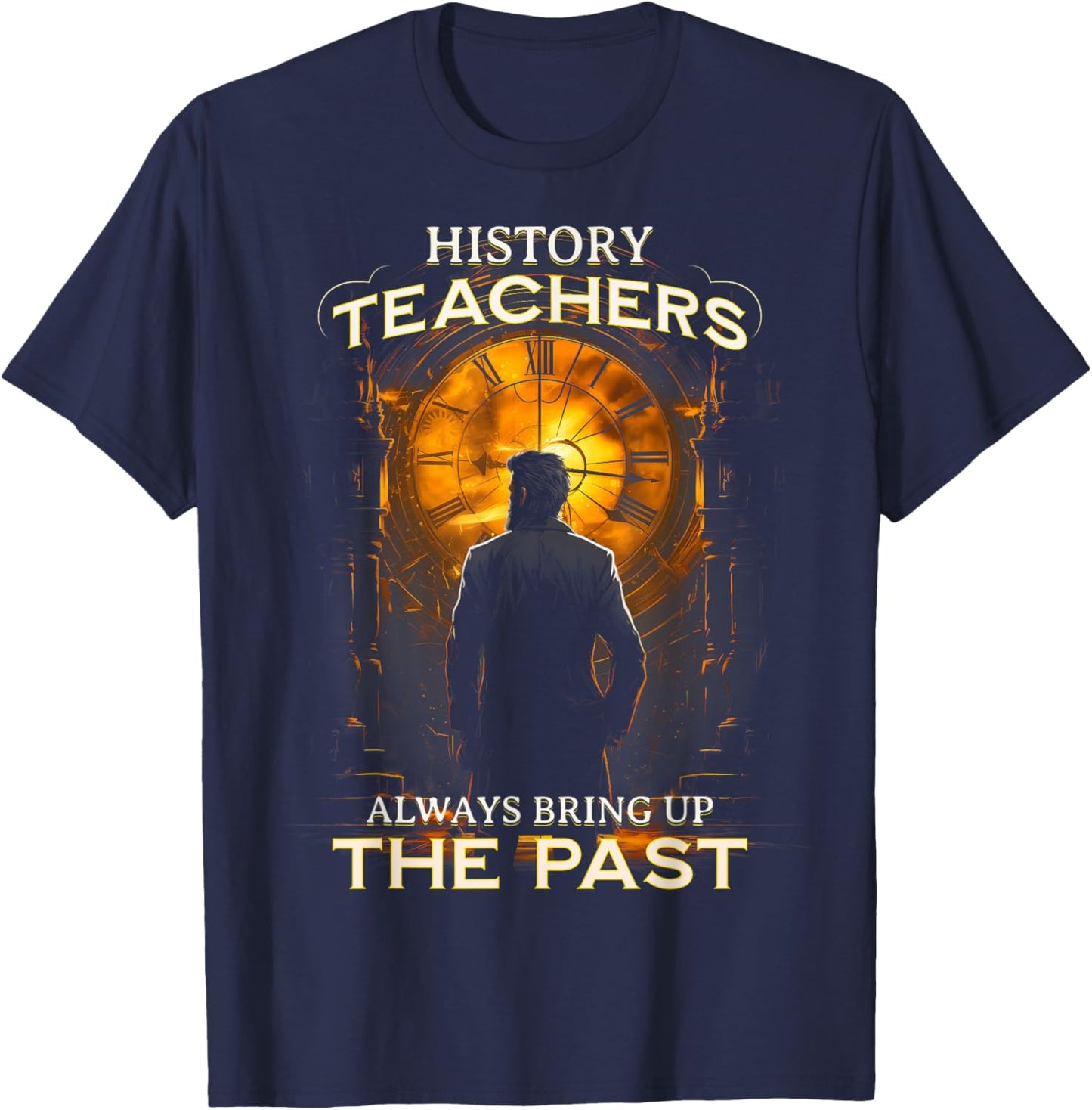 History Teachers Always Bring Up The Past Quote Teacher T-Shirt - T-Shirt | Navy