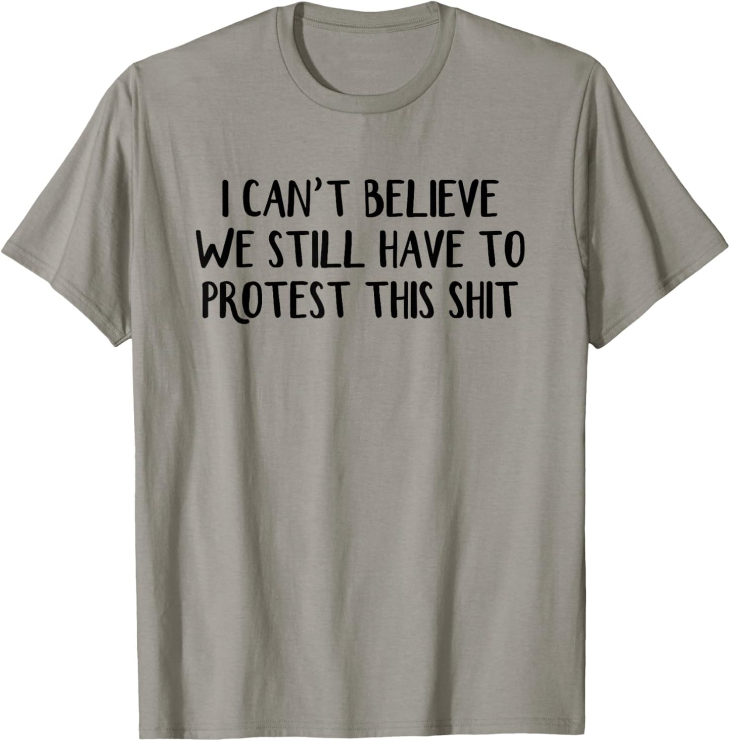 I Can’t Believe We Still Have To Protest This Shit T-Shirt - T-Shirt | Sand