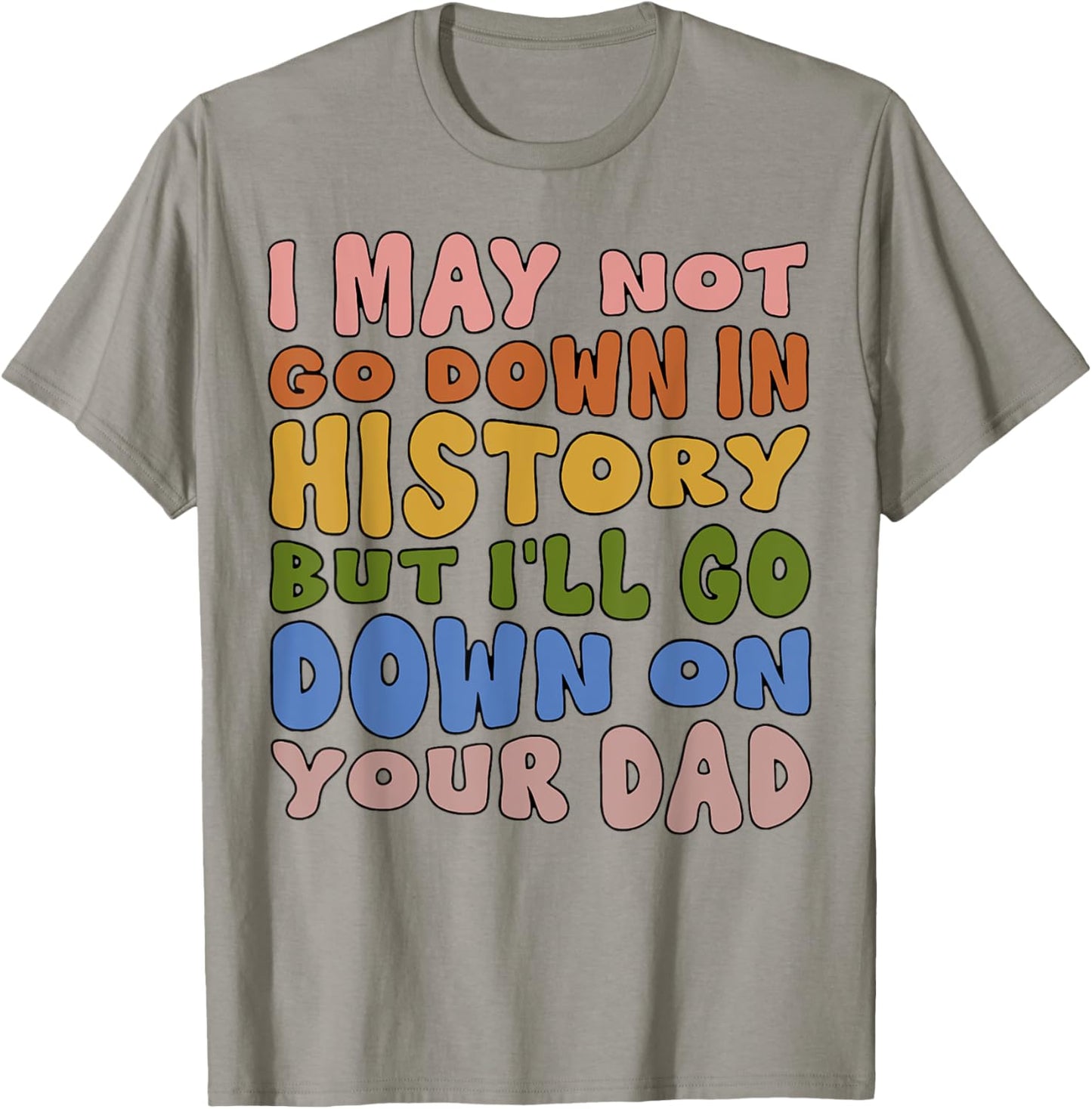 I May Not Go Down In History But I'll Go Down On Your Dad T-Shirt - T-Shirt | Sand