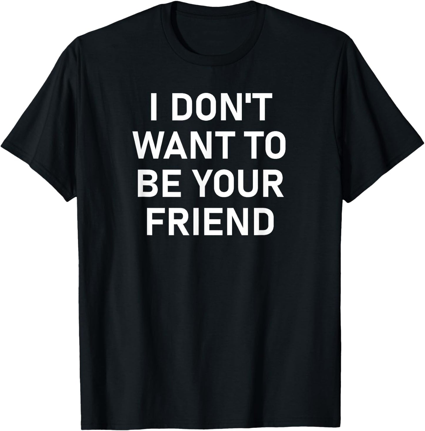 I Don't Want To Be Your Friend, Funny, Sarcastic, Jokes T-Shirt - T-Shirt | Black