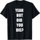 Yeah But Did You Die ? Funny Workout Gym Shirt T-Shirt - T-Shirt | Black