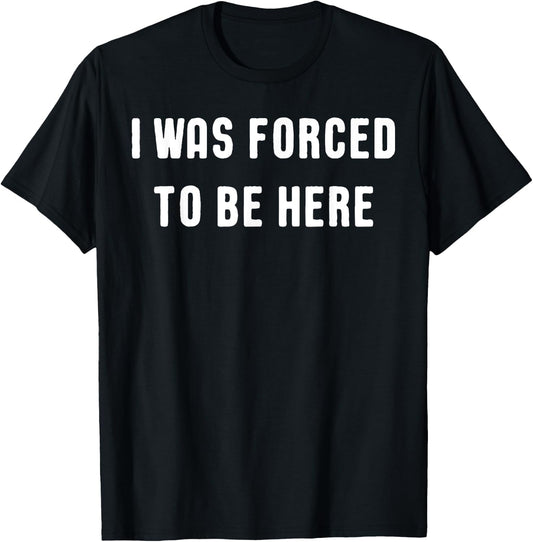 I Was Forced to be Here T Shirt - Funny Shirt T-Shirt - T-Shirt | Black