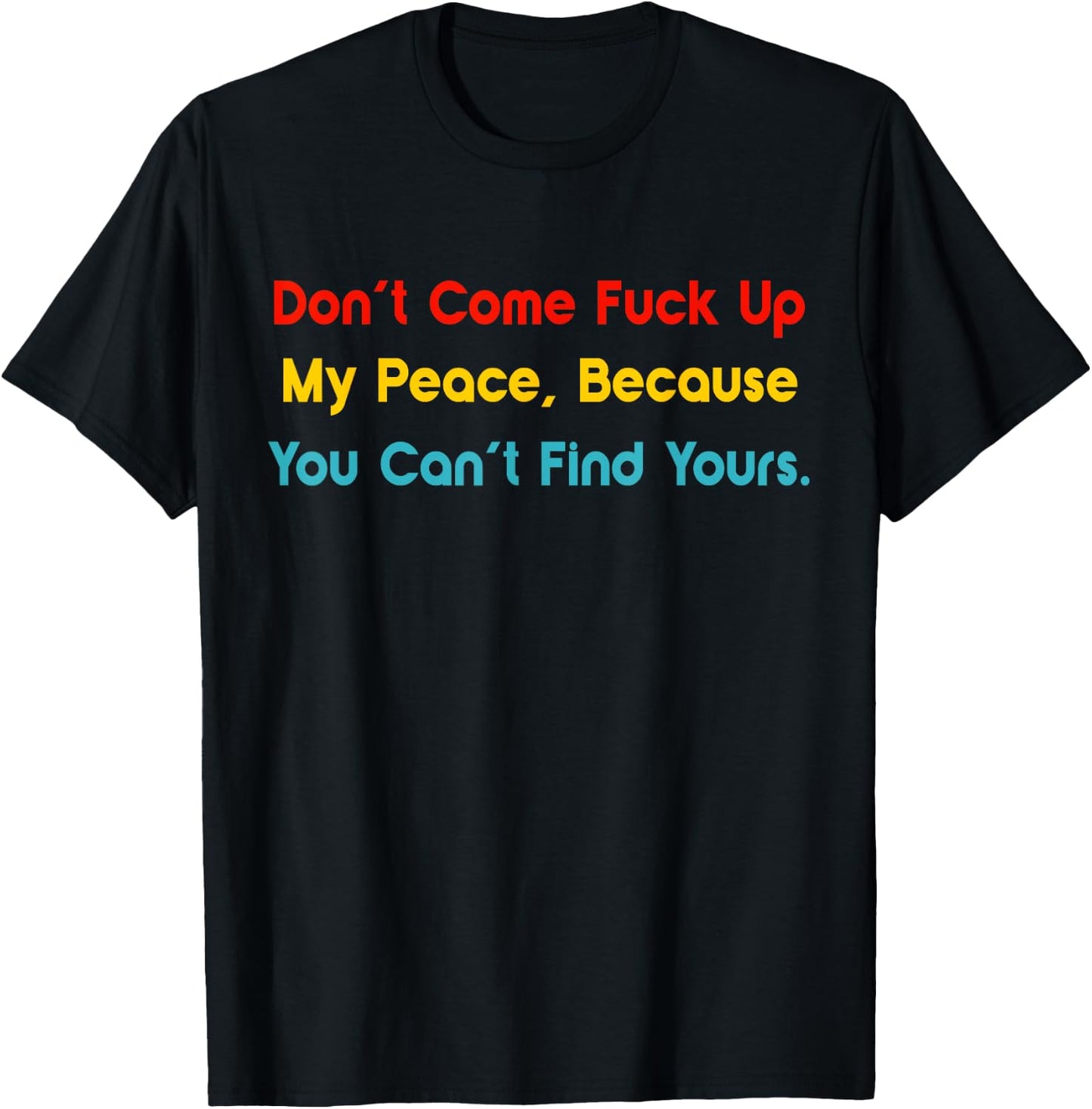 Don't Come Fuck Up My Peace, Because You Can't Find Yours T-Shirt - T-Shirt | Black