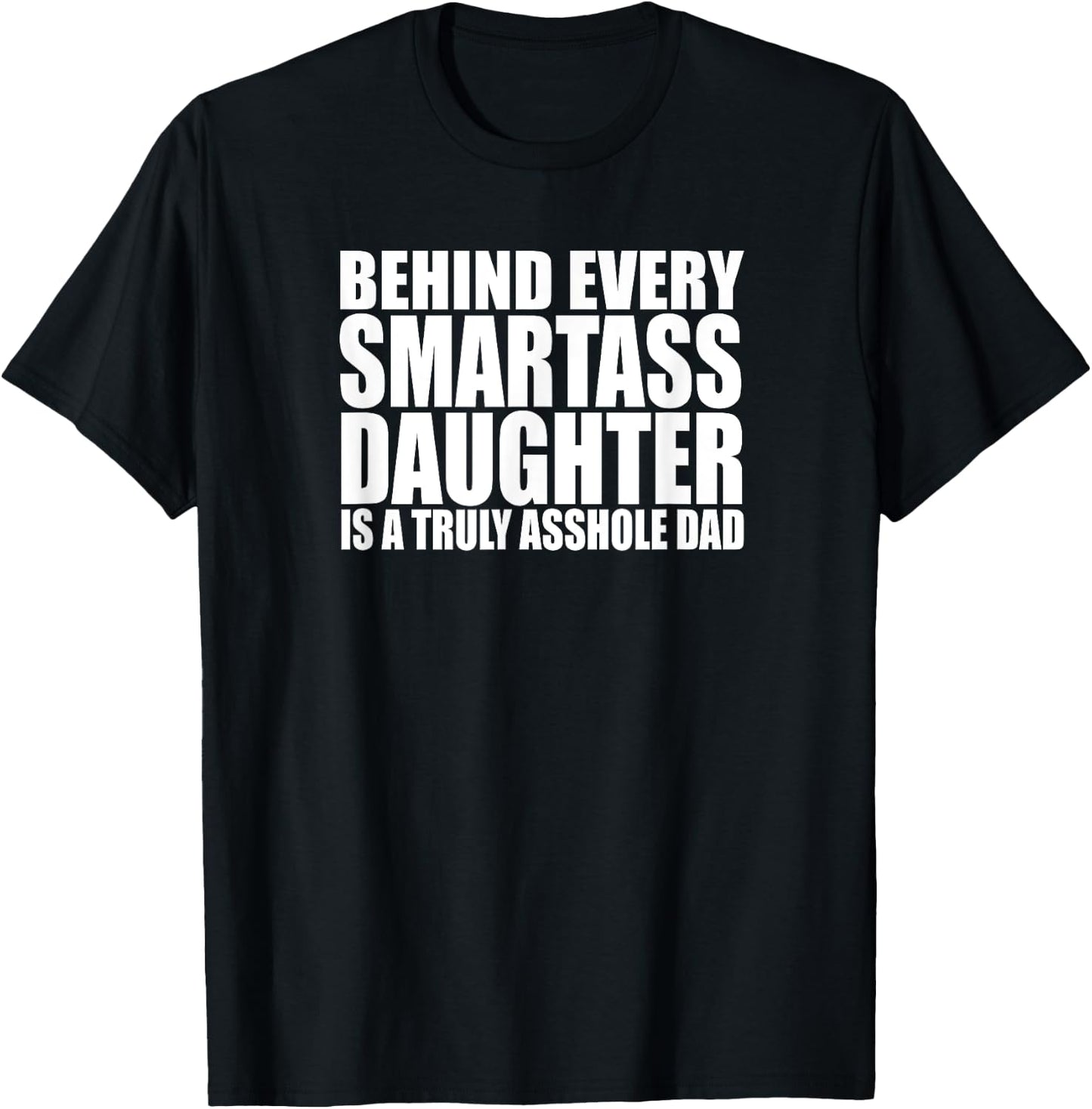 BEHIND EVERY SMARTASS DAUGHTER IS A TRULY ASSHOLE DAD Funny T-Shirt - T-Shirt | Black