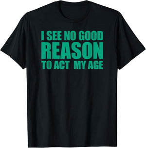 I See No Good Reason To Act My Age T-Shirt - T-Shirt | Black