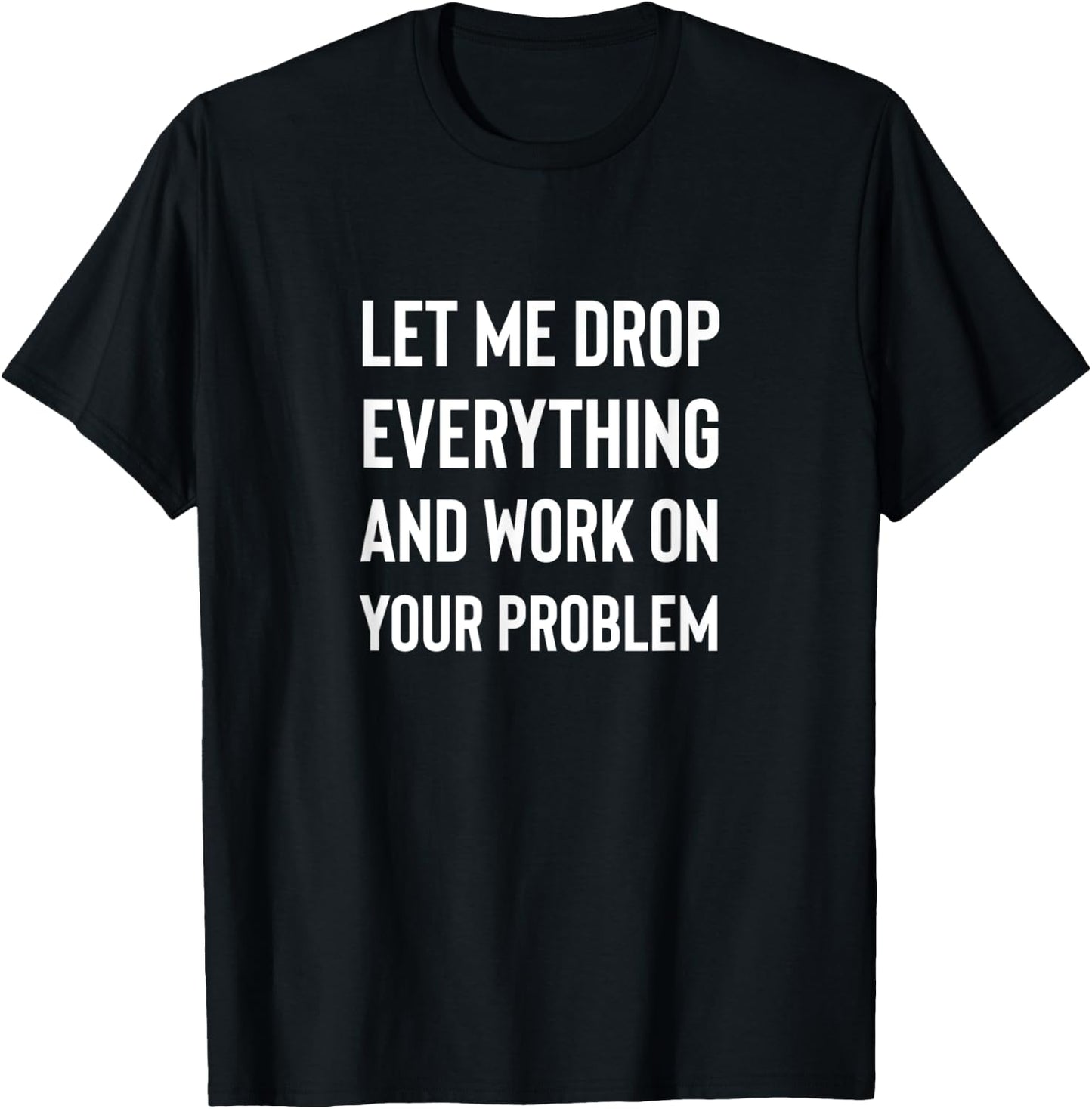 Let Me Drop Everything And Work On Your Problem Shirt T-Shirt - T-Shirt | Black