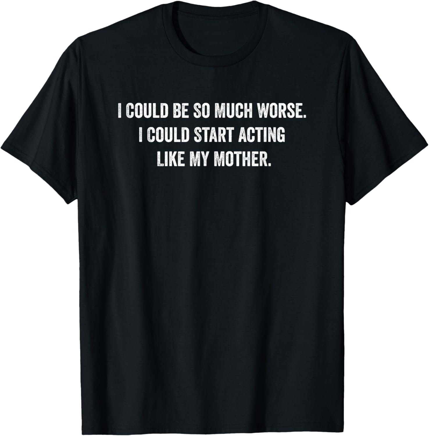 I Could Be So Much Worse I Could Start Acting Like My Mother T-Shirt - T-Shirt | Black