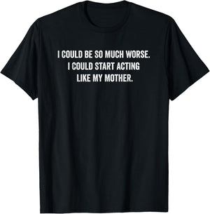 I Could Be So Much Worse I Could Start Acting Like My Mother T-Shirt - T-Shirt | Black