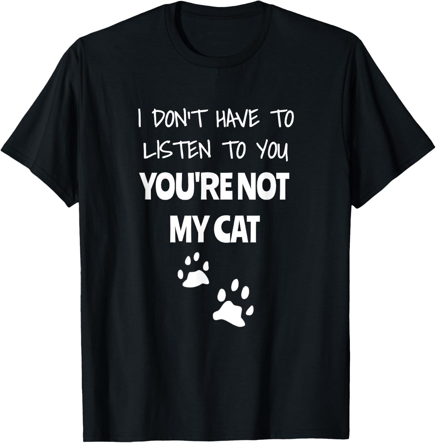 I Don't Have To Listen To You, You're Not My Cat. Funny T-Shirt - T-Shirt | Black