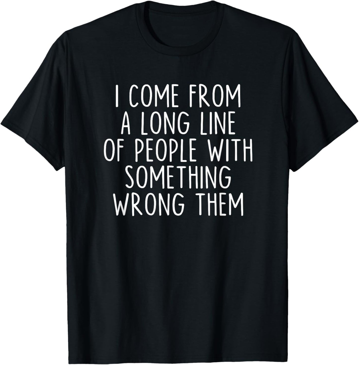 I Come From A Long Line Of People With Something Wrong Them T-Shirt - T-Shirt | Black