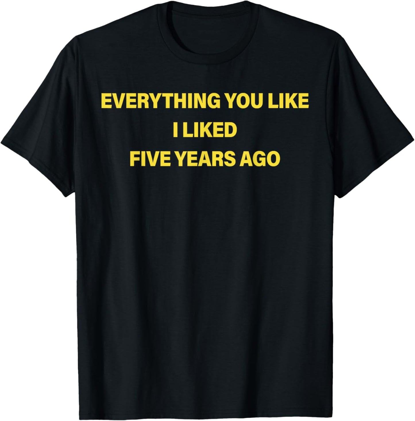 Everything You Like I Liked Five Years Ago Funny Saying T-Shirt - T-Shirt | Black