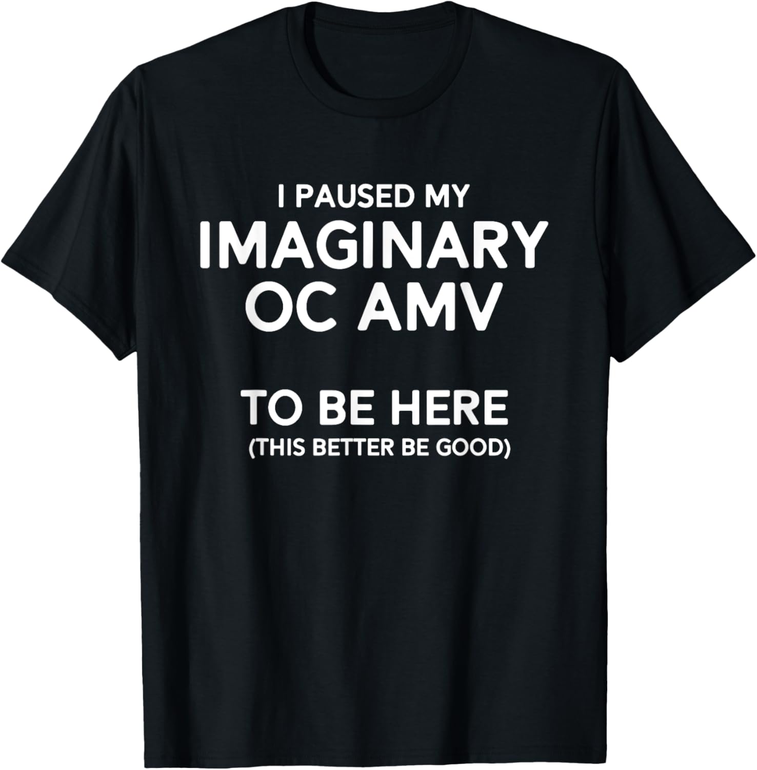 I Paused My Imaginary Oc Amv To Be Here (Better Be Good) T-Shirt - T-Shirt | Black