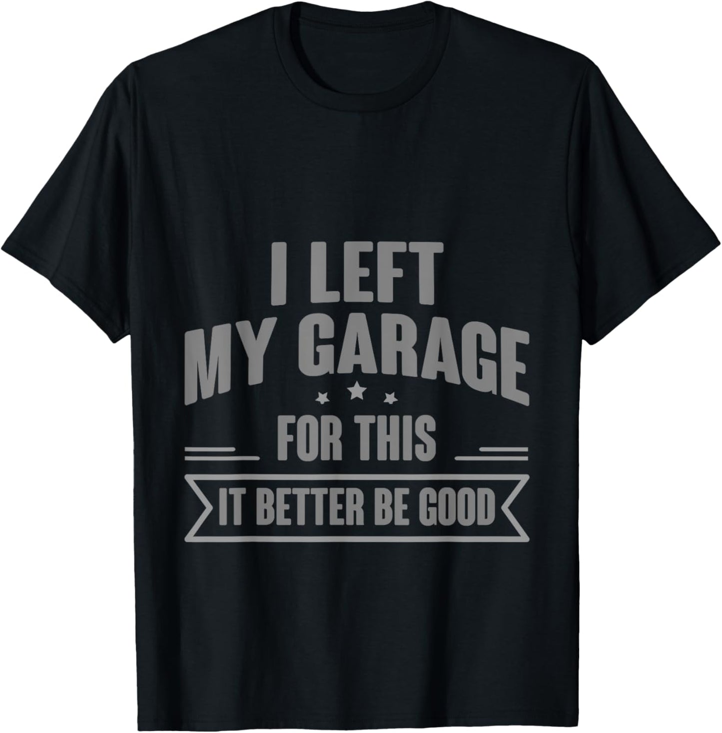 I Left My Garage For This It Better Be Good T-Shirt - T-Shirt | Black