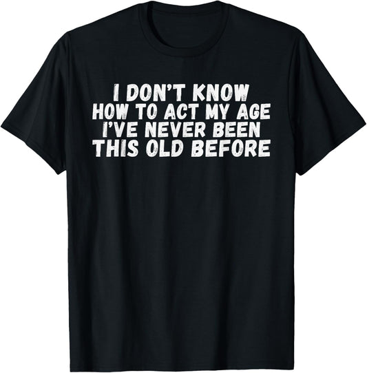 I dont know how to act my age ive never been this old before T-Shirt - T-Shirt | Black