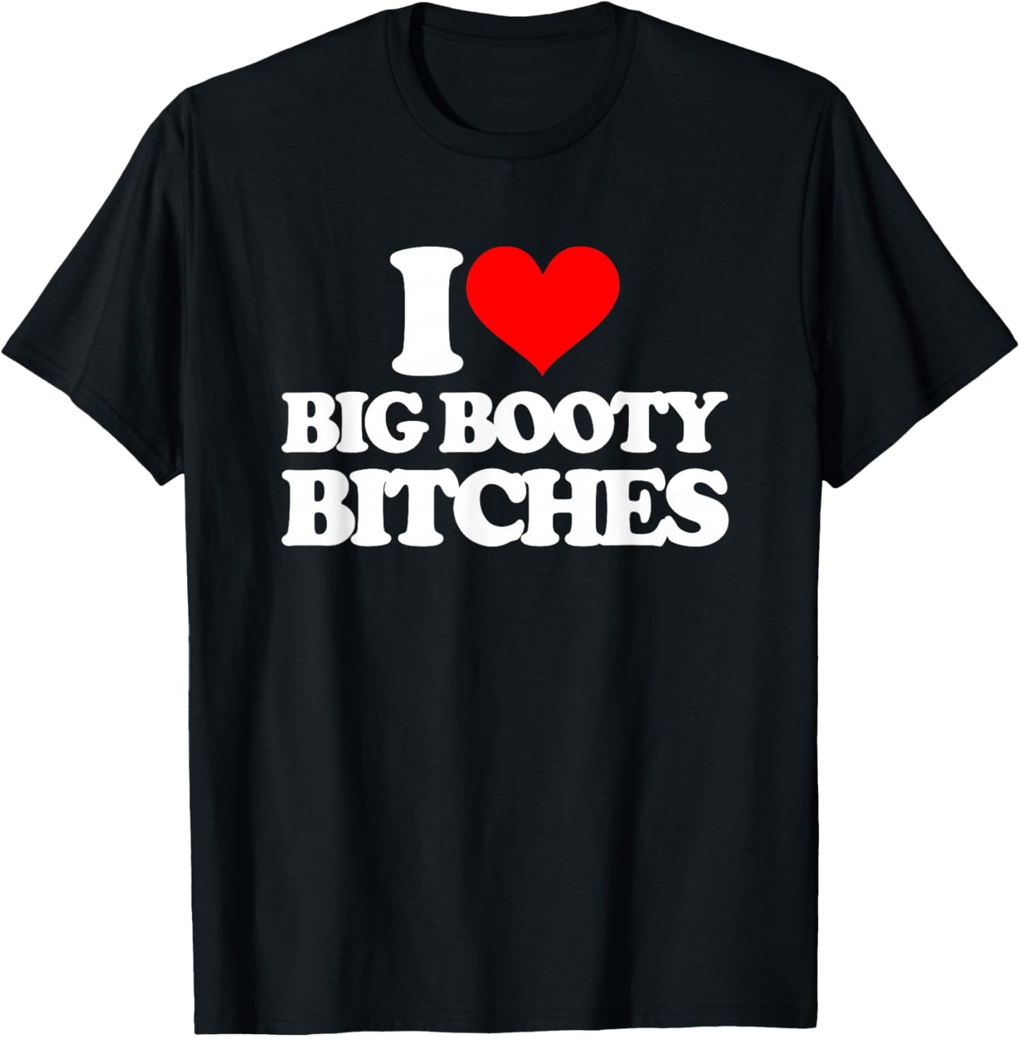 I Love Big Booty Bitches - Funny Saying Sarcastic Novelty T-Shirt - T-Shirt | Black