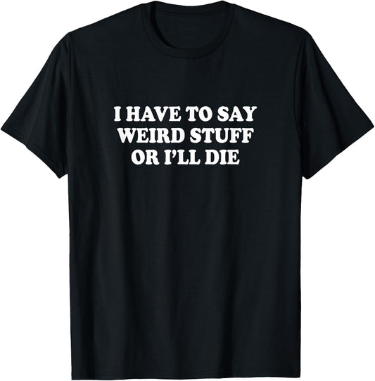 I Have to Say Weird Stuff Or I'll Die Funny Saying Meme T-Shirt - T-Shirt | Black