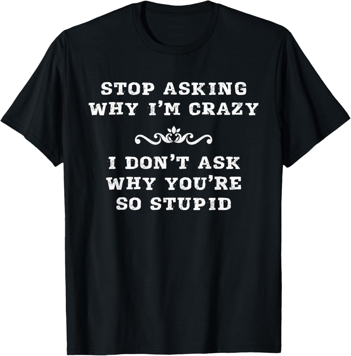 Stop Asking Why I'm Crazy I Don't Ask Why You're So Stupid T-Shirt - T-Shirt | Black
