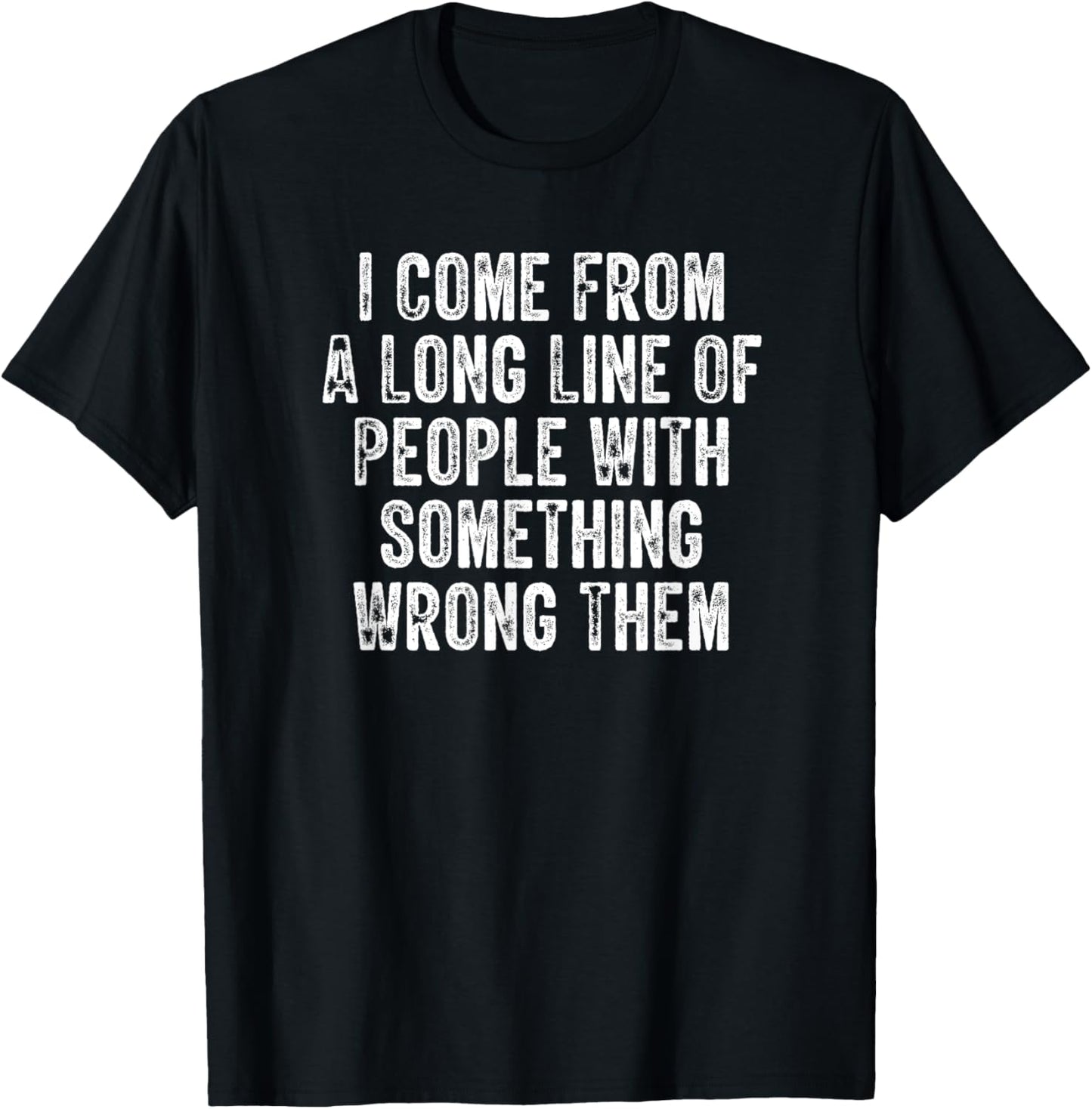 I Come From A Long Line Of People With Something Wrong Them T-Shirt - T-Shirt | Black