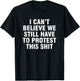 I can't believe we still have to protest this shit T-Shirt - T-Shirt | Black