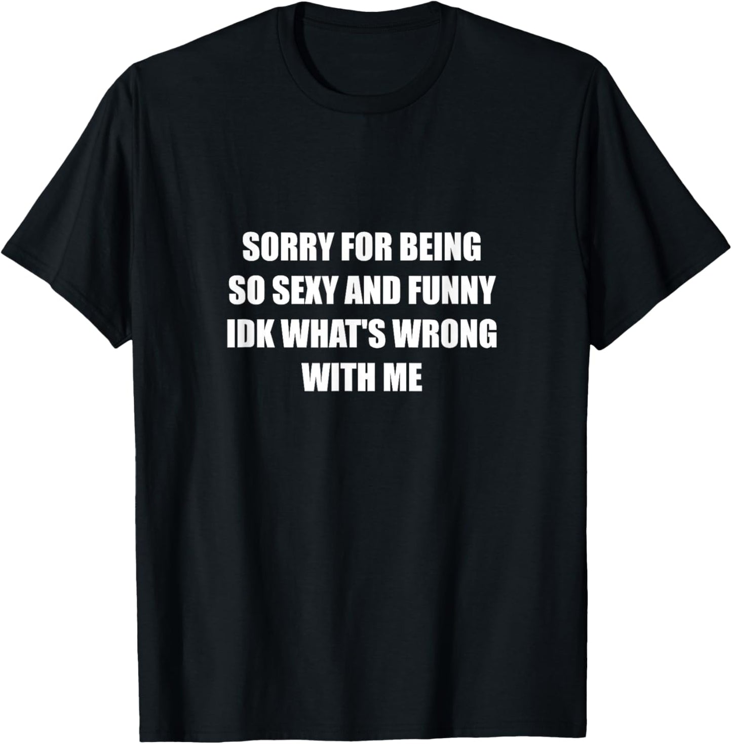 Sorry For Being So Sexy And Funny Idk What's Wrong With Me T-Shirt - T-Shirt | Black