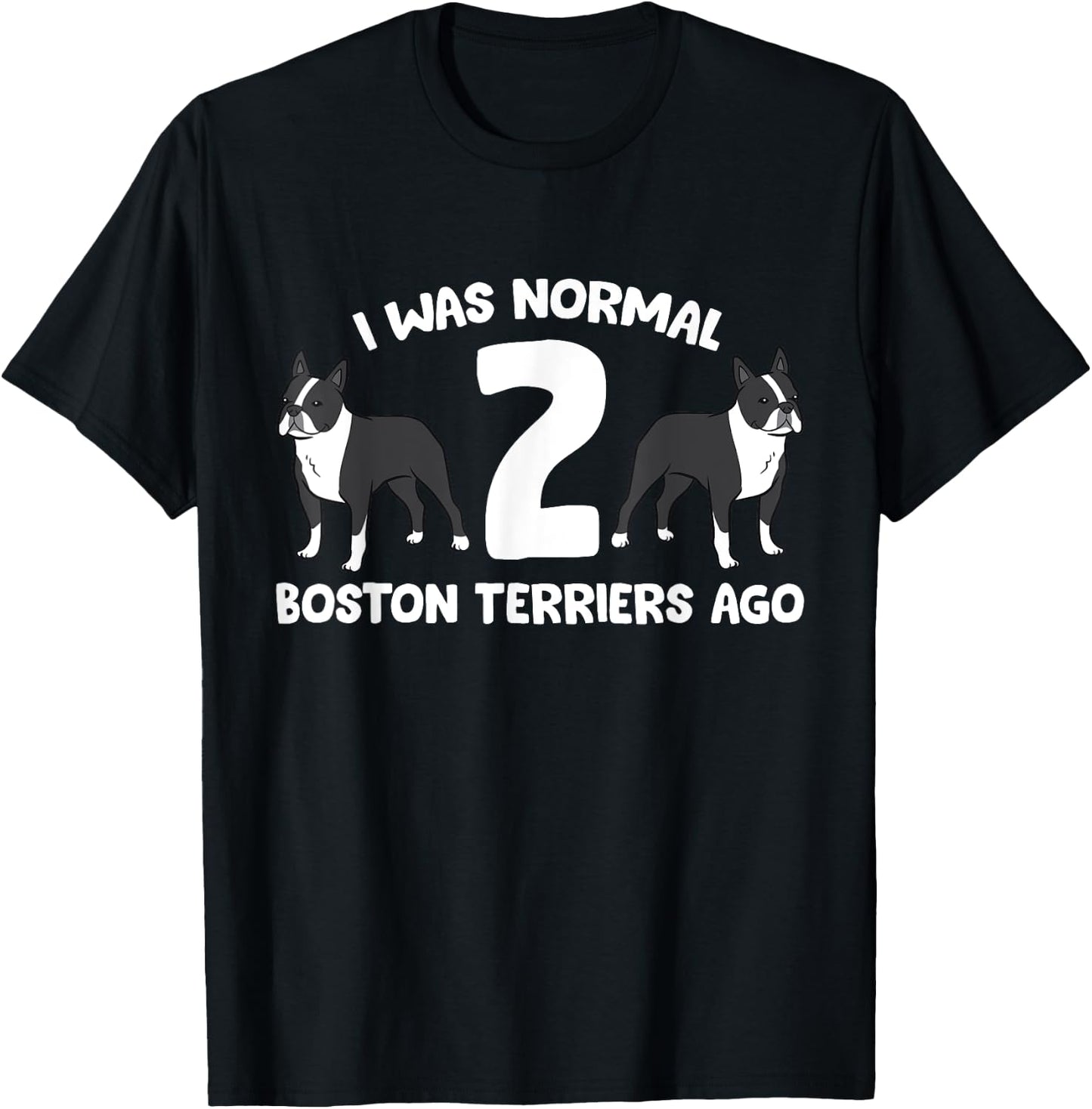 I Was Normal 2 Boston Terriers Ago Funny Boston Terrier T-Shirt - T-Shirt | Black