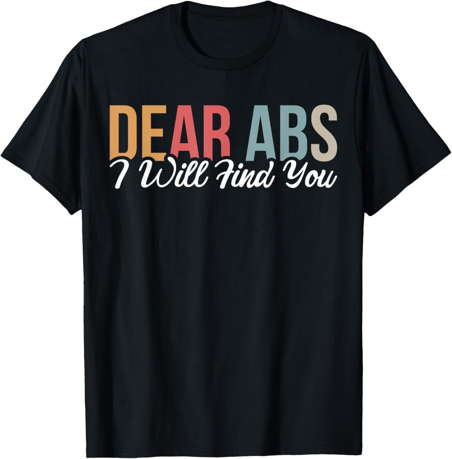 Dear Abs I Will Find You T-Shirt - T-Shirt | Black