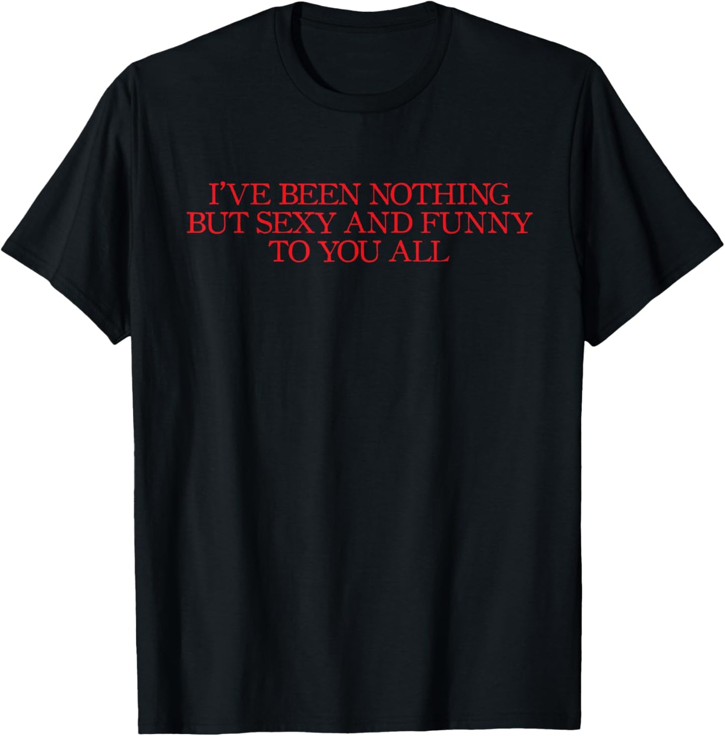 I've Been Nothing But Sexy and Funny To You Joke T-Shirt - T-Shirt | Black