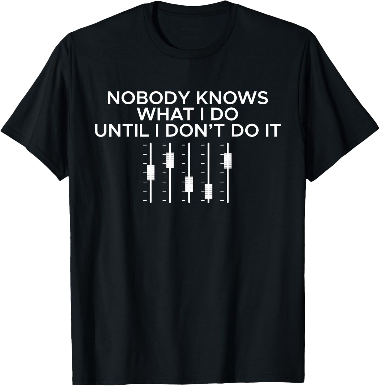 Nobody Knows What I Do Until I Don't Do It Sound Engineer DJ T-Shirt - T-Shirt | Black