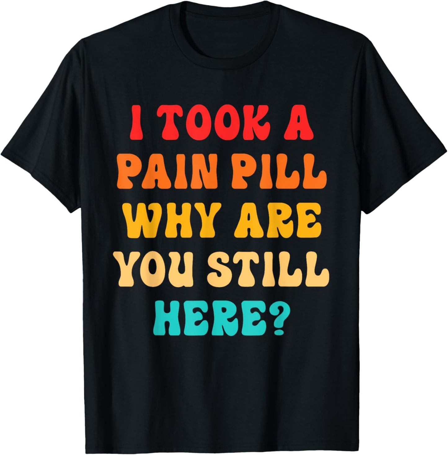 I Took A Pain Pill Why Are You Still Here? Quote T-Shirt - T-Shirt | Black