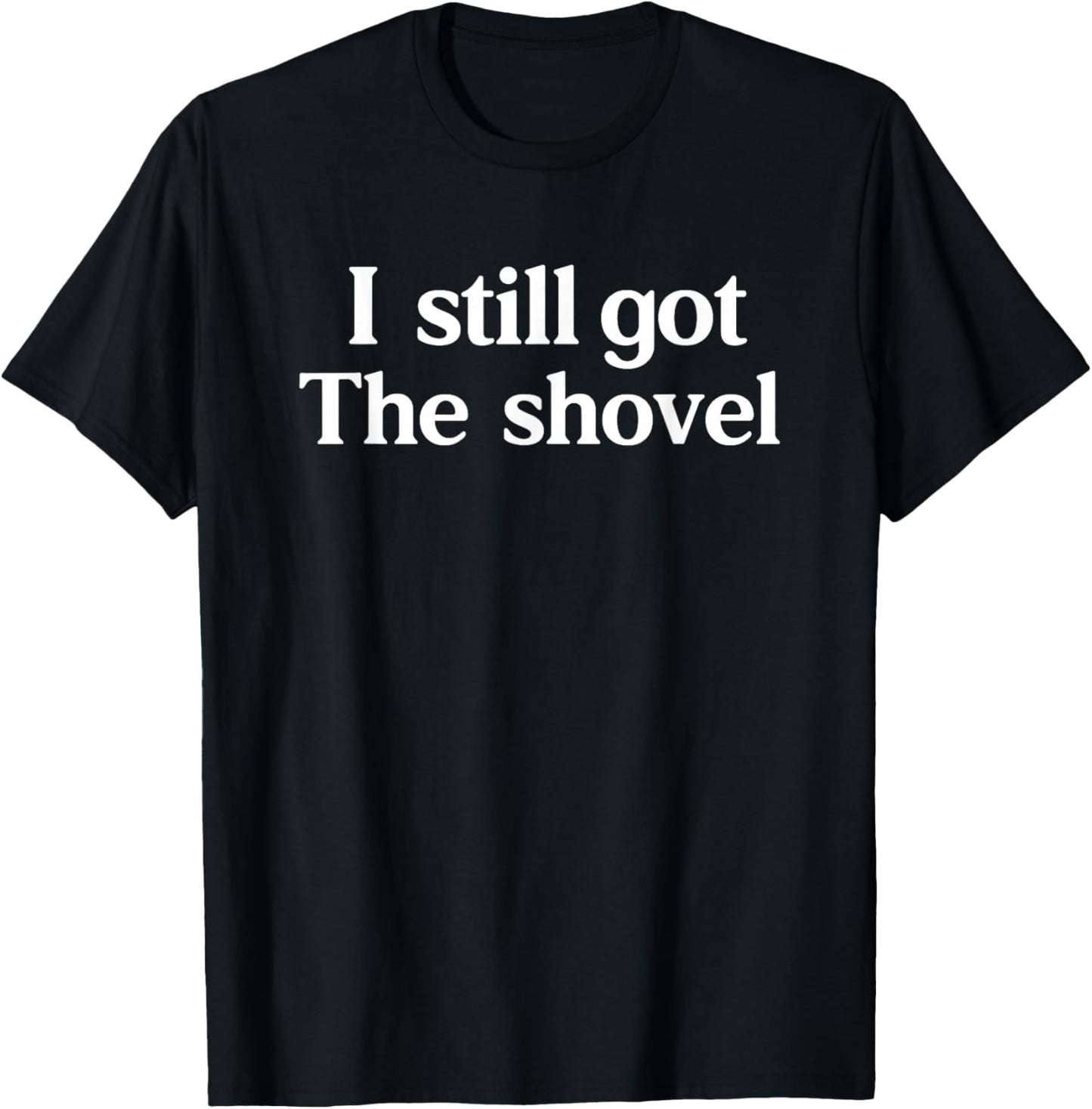 I Still Got The Shovel Funny Minimalist Conspiracy Realist T-Shirt - T-Shirt | Black
