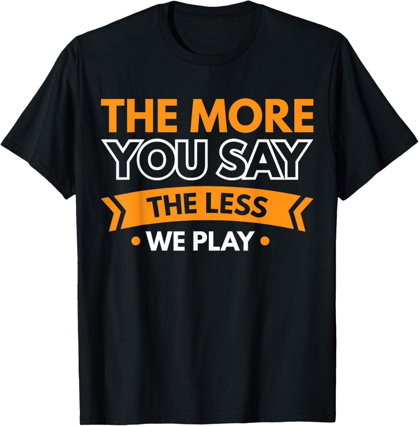 The More You Say The Less We Play T-Shirt - T-Shirt | Black