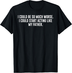 I Could Be So Much Worse I Could Start Acting Like My Father T-Shirt - T-Shirt | Black
