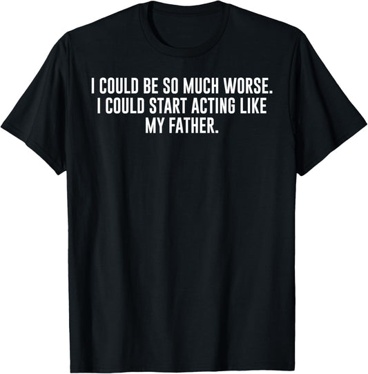 I Could Be So Much Worse I Could Start Acting Like My Father T-Shirt - T-Shirt | Black