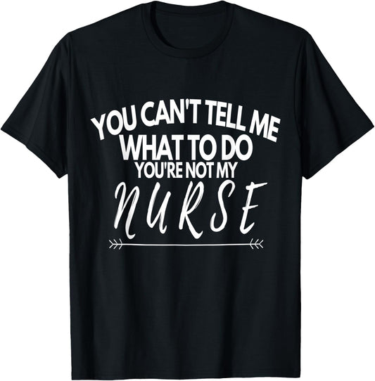 You Can't Tell Me What To Do You're Not My Nurse Funny Quote T-Shirt - T-Shirt | Black