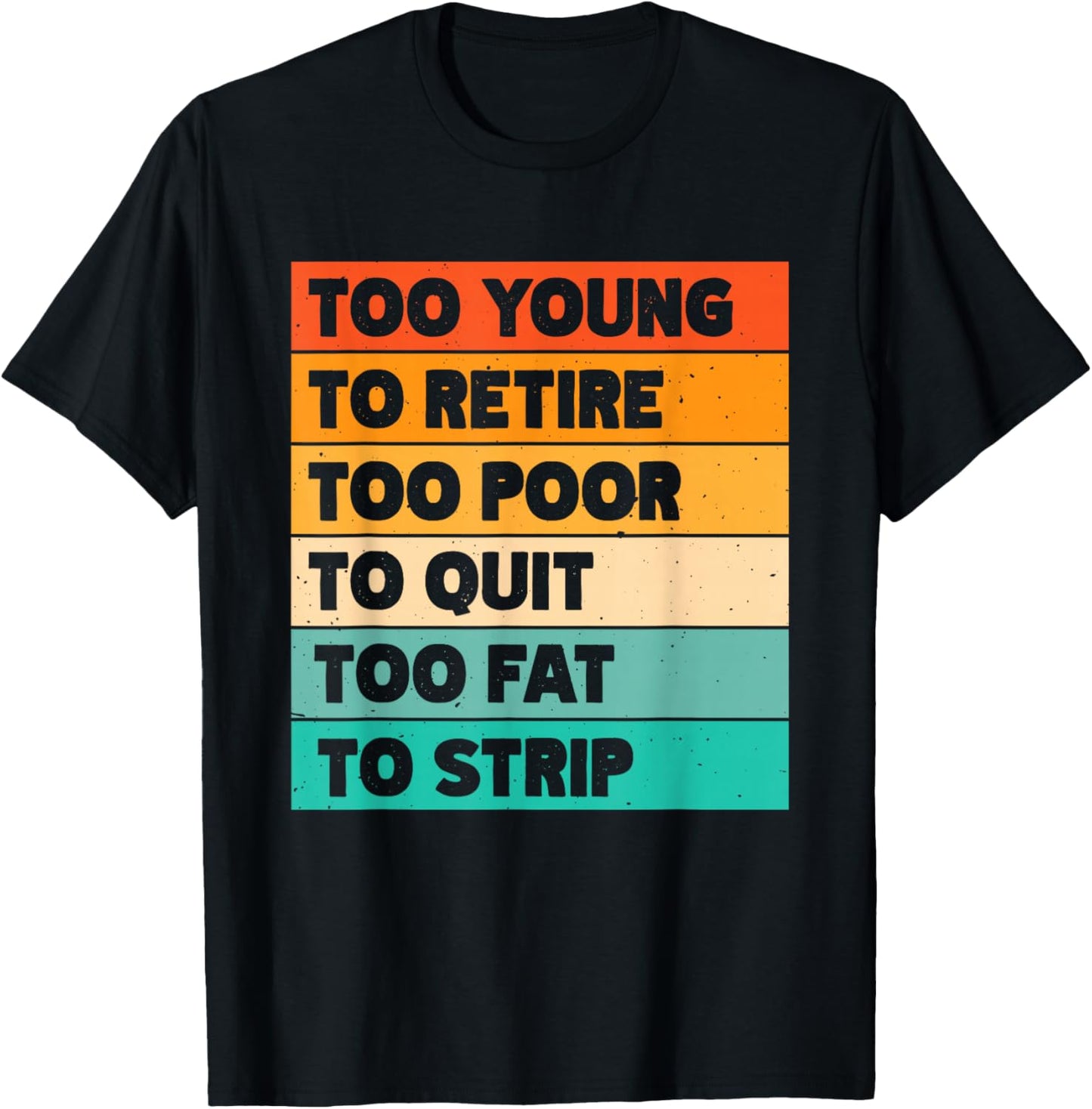 Too Young To Retire Too Poor To Quit Too Fat To Strip T-Shirt - T-Shirt | Black