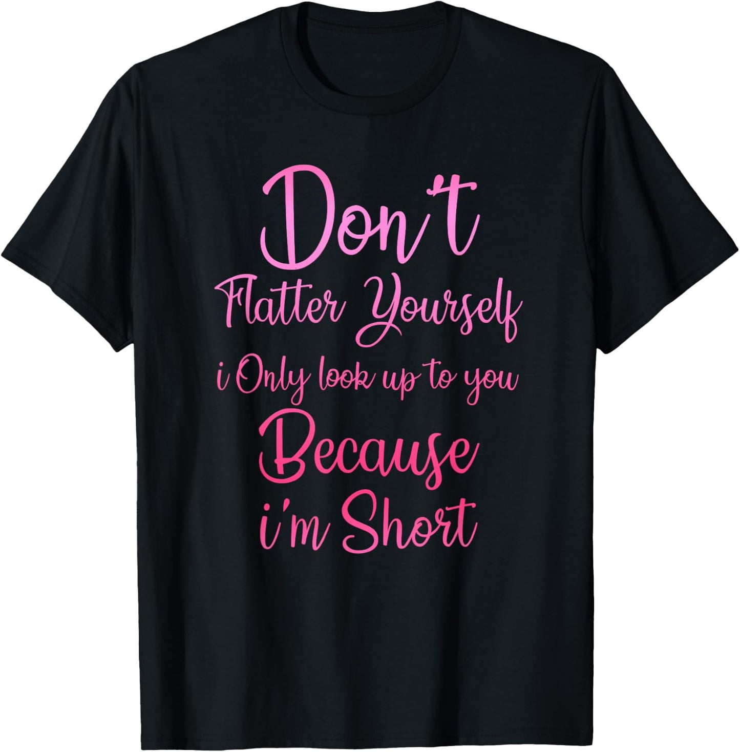 Don't Flatter Yourself Only Look Up To You Because I'm Short T-Shirt - T-Shirt | Black