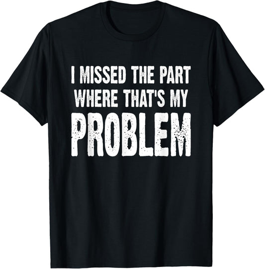 I Missed The Part Where That's My Problem Sarcastic Work T-Shirt - T-Shirt | Black